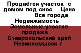 Продаётся участок (с домом под снос) › Цена ­ 150 000 - Все города Недвижимость » Земельные участки продажа   . Ставропольский край,Невинномысск г.